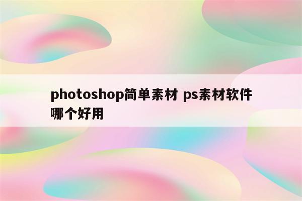 photoshop简单素材 ps素材软件哪个好用