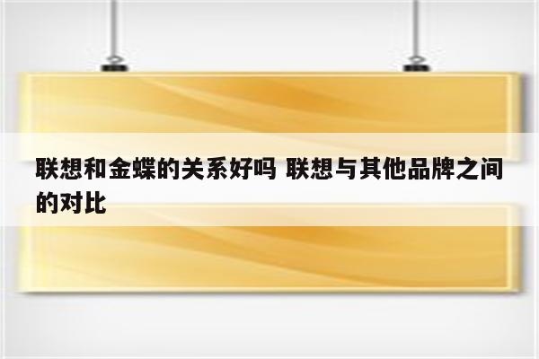 联想和金蝶的关系好吗 联想与其他品牌之间的对比