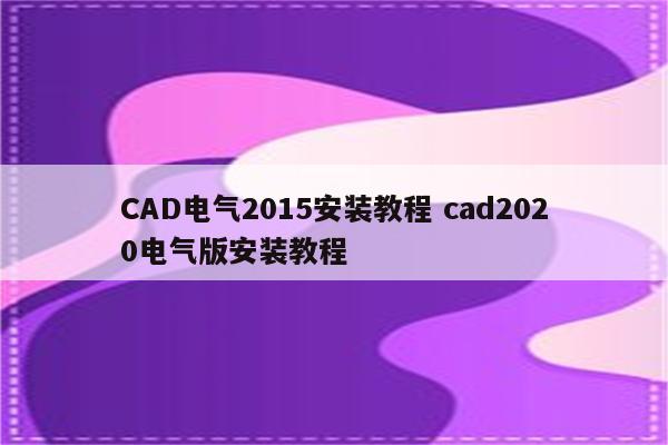 CAD电气2015安装教程 cad2020电气版安装教程