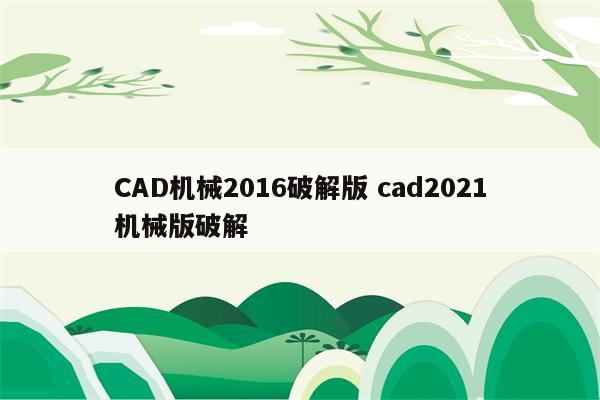 CAD机械2016破解版 cad2021机械版破解