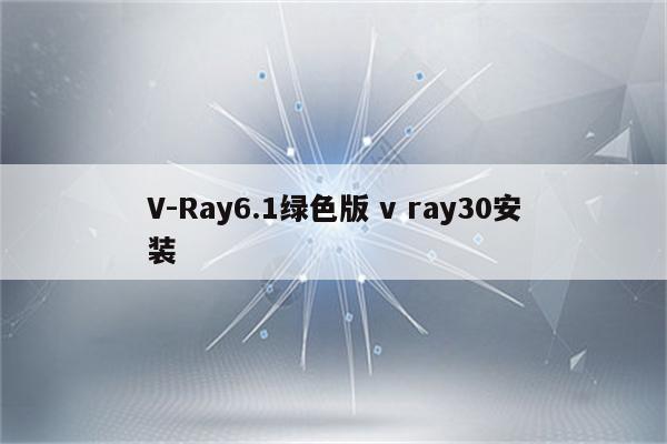 V-Ray6.1绿色版 v ray30安装