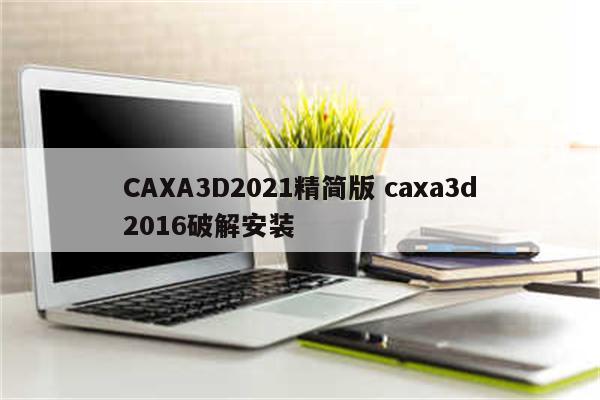 CAXA3D2021精简版 caxa3d2016破解安装