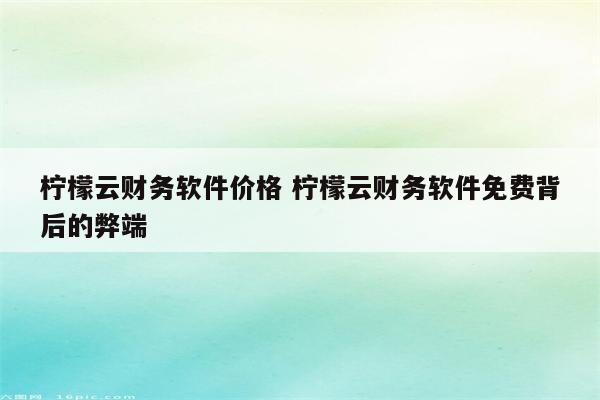 柠檬云财务软件价格 柠檬云财务软件免费背后的弊端