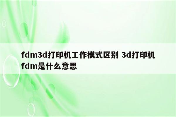 fdm3d打印机工作模式区别 3d打印机fdm是什么意思