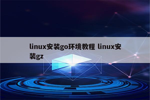 linux安装go环境教程 linux安装gz