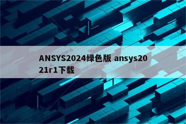 ANSYS2024绿色版 ansys2021r1下载
