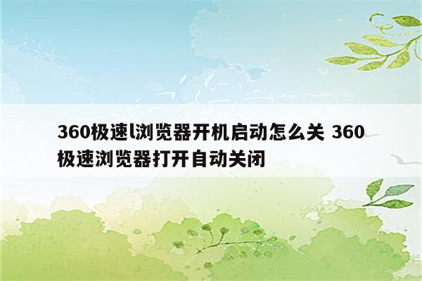 360极速l浏览器开机启动怎么关 360极速浏览器打开自动关闭