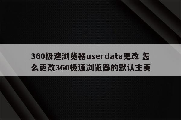 360极速浏览器userdata更改 怎么更改360极速浏览器的默认主页