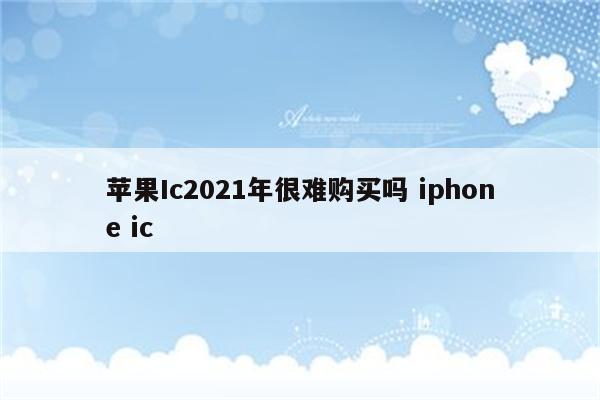 苹果Ic2021年很难购买吗 iphone ic