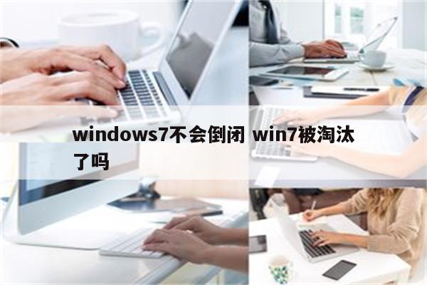 windows7不会倒闭 win7被淘汰了吗