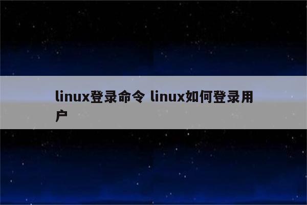 linux登录命令 linux如何登录用户