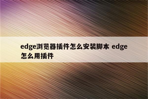 edge浏览器插件怎么安装脚本 edge怎么用插件