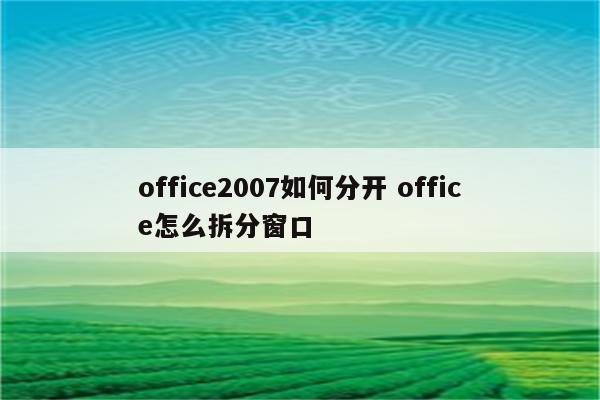 office2007如何分开 office怎么拆分窗口