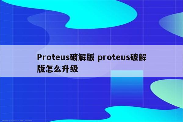 Proteus破解版 proteus破解版怎么升级