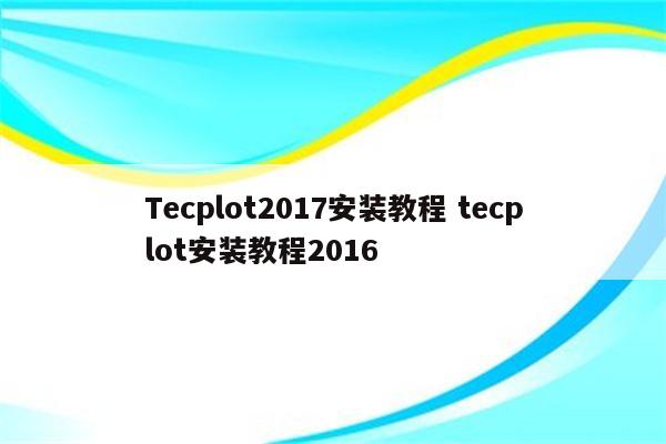 Tecplot2017安装教程 tecplot安装教程2016