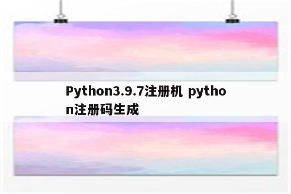 Python3.9.7注册机 python注册码生成