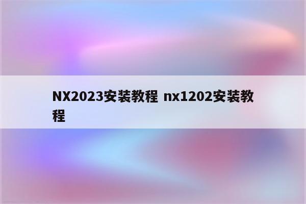 NX2023安装教程 nx1202安装教程