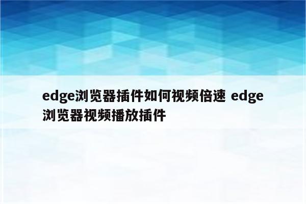 edge浏览器插件如何视频倍速 edge浏览器视频播放插件