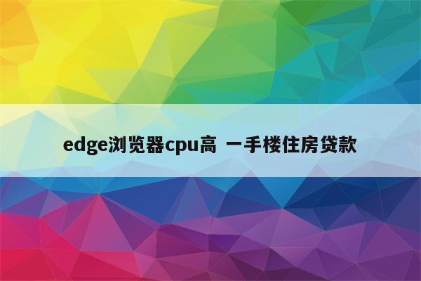 edge浏览器cpu高 一手楼住房贷款