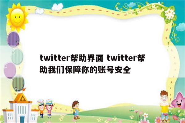 twitter帮助界面 twitter帮助我们保障你的账号安全