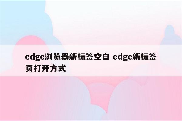 edge浏览器新标签空白 edge新标签页打开方式