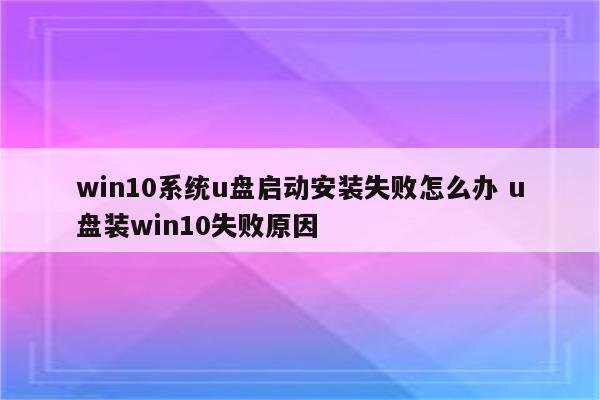 win10系统u盘启动安装失败怎么办 u盘装win10失败原因