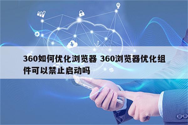 360如何优化浏览器 360浏览器优化组件可以禁止启动吗