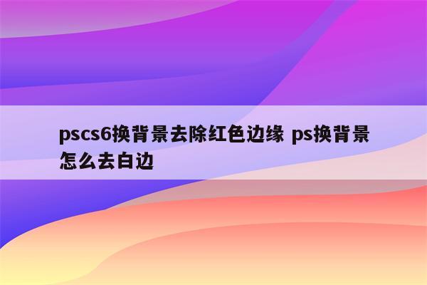 pscs6换背景去除红色边缘 ps换背景怎么去白边