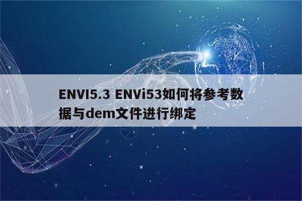 ENVI5.3 ENVi53如何将参考数据与dem文件进行绑定