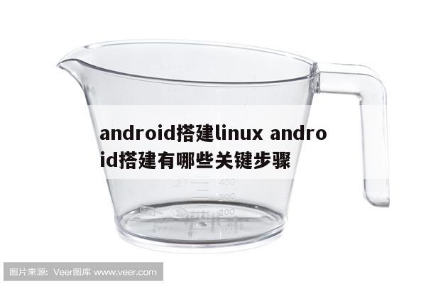 android搭建linux android搭建有哪些关键步骤