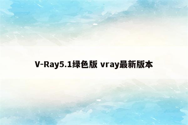 V-Ray5.1绿色版 vray最新版本