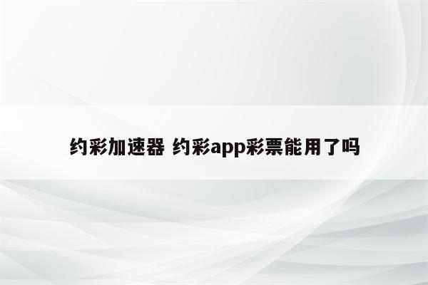 约彩加速器 约彩app彩票能用了吗