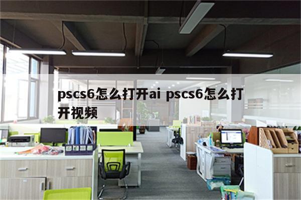 pscs6怎么打开ai pscs6怎么打开视频