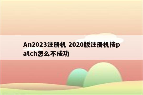 An2023注册机 2020版注册机按patch怎么不成功