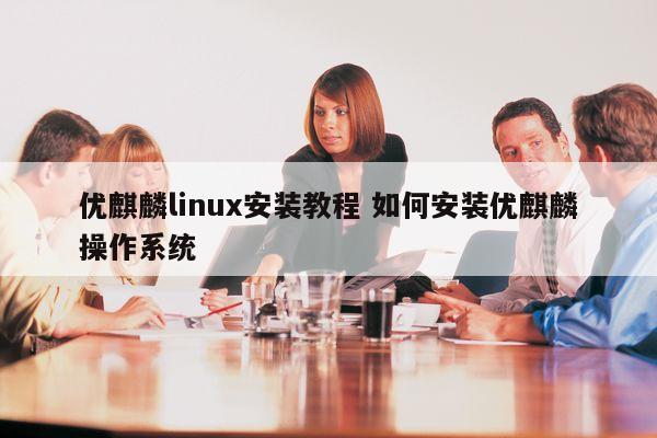 优麒麟linux安装教程 如何安装优麒麟操作系统