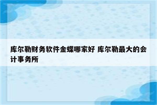 库尔勒财务软件金蝶哪家好 库尔勒最大的会计事务所