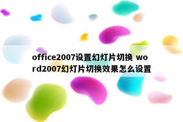 office2007设置幻灯片切换 word2007幻灯片切换效果怎么设置