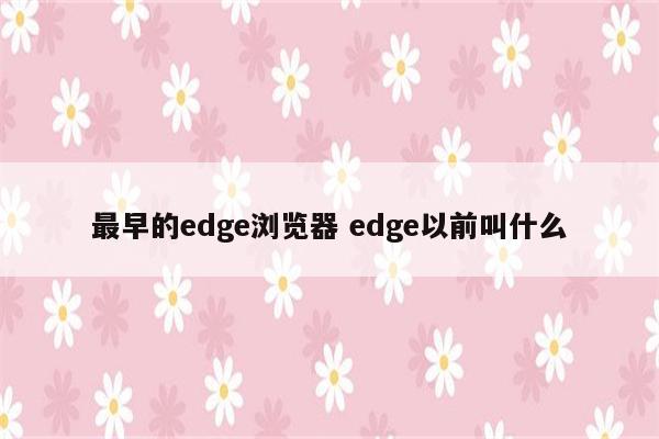 最早的edge浏览器 edge以前叫什么