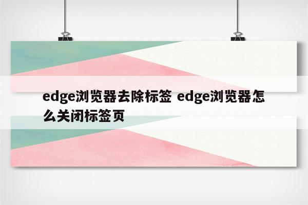 edge浏览器去除标签 edge浏览器怎么关闭标签页