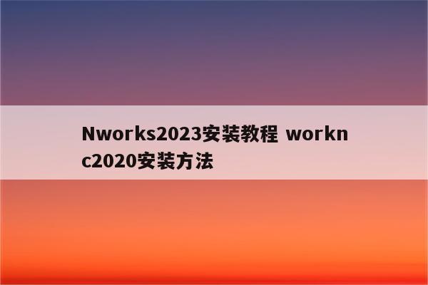 Nworks2023安装教程 worknc2020安装方法