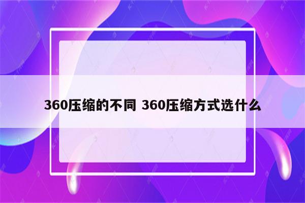 360压缩的不同 360压缩方式选什么