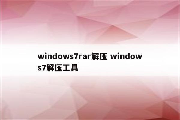 windows7rar解压 windows7解压工具