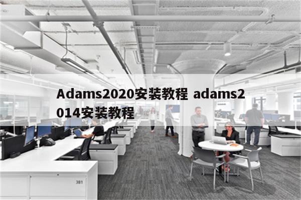 Adams2020安装教程 adams2014安装教程