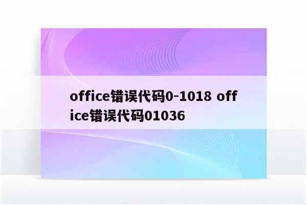 office错误代码0-1018 office错误代码01036