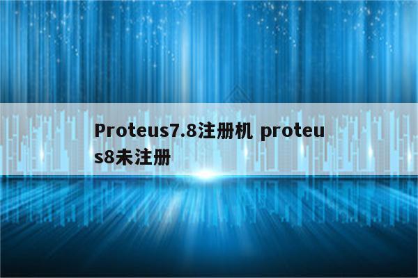 Proteus7.8注册机 proteus8未注册