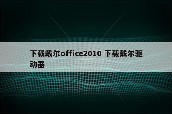 下载戴尔office2010 下载戴尔驱动器