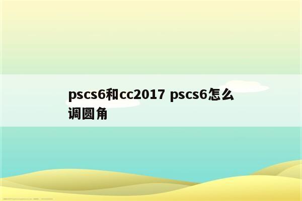 pscs6和cc2017 pscs6怎么调圆角