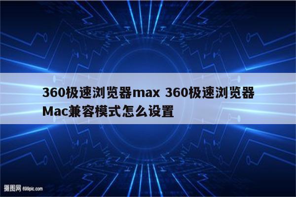 360极速浏览器max 360极速浏览器Mac兼容模式怎么设置