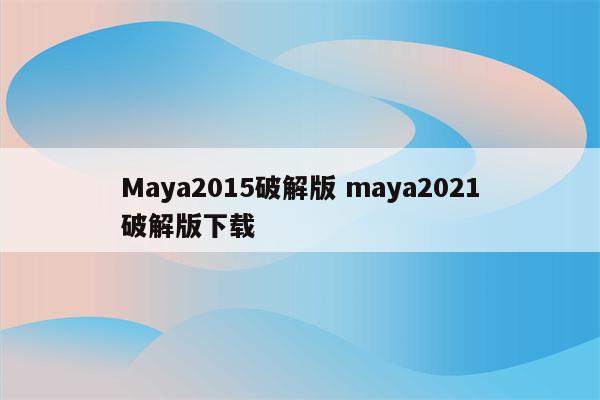 Maya2015破解版 maya2021破解版下载