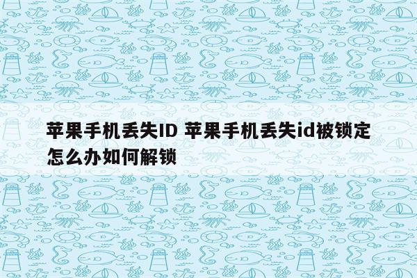 苹果手机丢失ID 苹果手机丢失id被锁定怎么办如何解锁